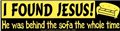 I Found Jesus, He was Behind the Sofa the Whole Time bumper sticker                                                     