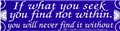 If What You Seek You Find Not Within You Will Never Find It bumper sticker                                              